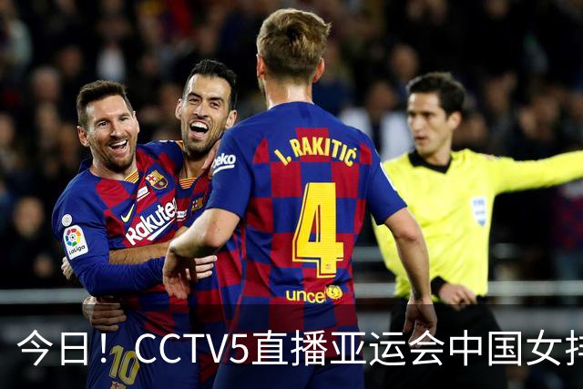 今日！CCTV5直播亚运会中国女排+中超，5+转中国男篮，网络转大连鲲城+曼城+尤文等