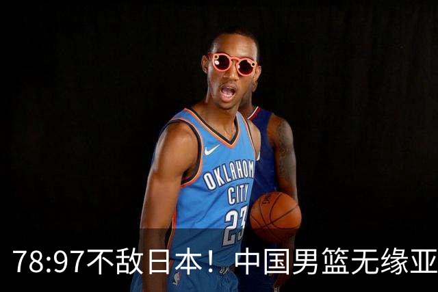 78:97不敌日本！中国男篮无缘亚运决赛，进攻停滞+防守失守太致命